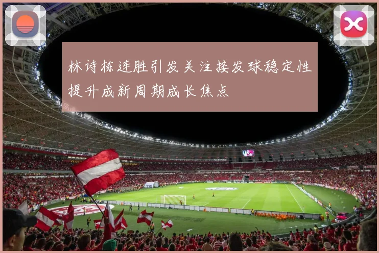 林诗栋连胜引发关注接发球稳定性提升成新周期成长焦点