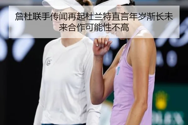 詹杜联手传闻再起杜兰特直言年岁渐长未来合作可能性不高