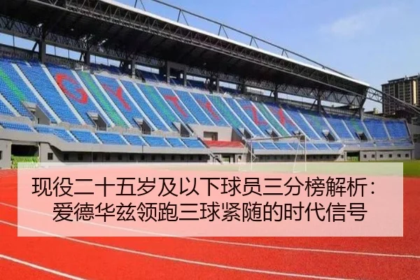 现役二十五岁及以下球员三分榜解析：爱德华兹领跑三球紧随的时代信号