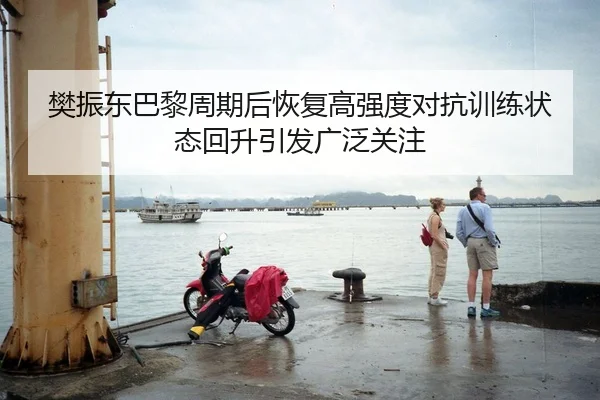 樊振东巴黎周期后恢复高强度对抗训练状态回升引发广泛关注