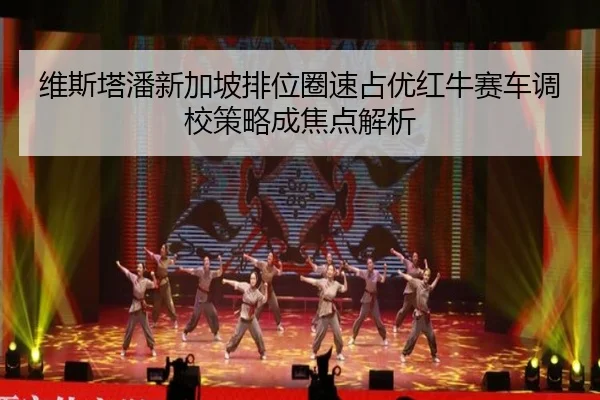 维斯塔潘新加坡排位圈速占优红牛赛车调校策略成焦点解析
