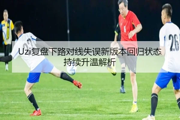 Uzi复盘下路对线失误新版本回归状态持续升温解析